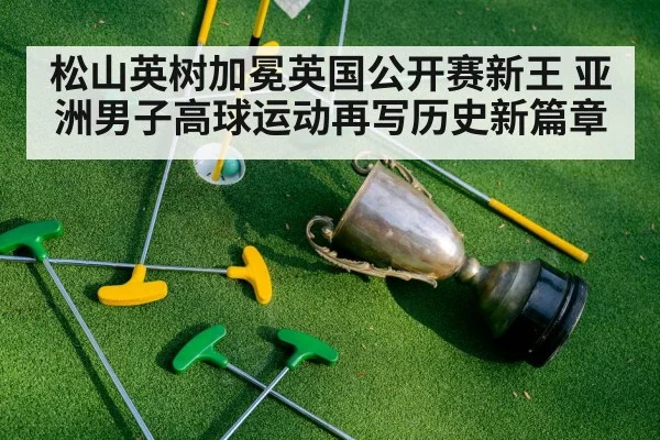 松山英树加冕英国公开赛新王 亚洲男子高球运动再写历史新篇章