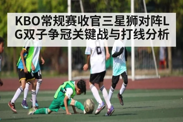 KBO常规赛收官三星狮对阵LG双子争冠关键战与打线分析