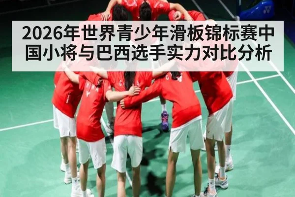 2026年世界青少年滑板锦标赛中国小将与巴西选手实力对比分析